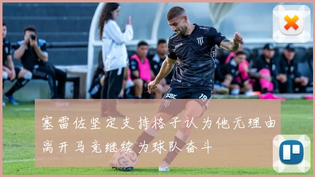 塞雷佐坚定支持格子认为他无理由离开马竞继续为球队奋斗