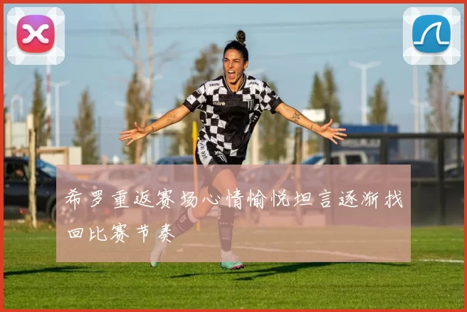 希罗重返赛场心情愉悦坦言逐渐找回比赛节奏