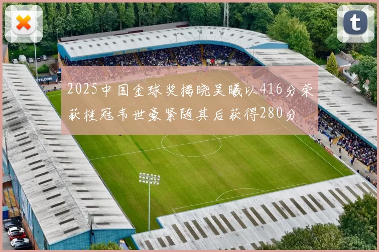 2025中国金球奖揭晓吴曦以416分荣获桂冠韦世豪紧随其后获得280分