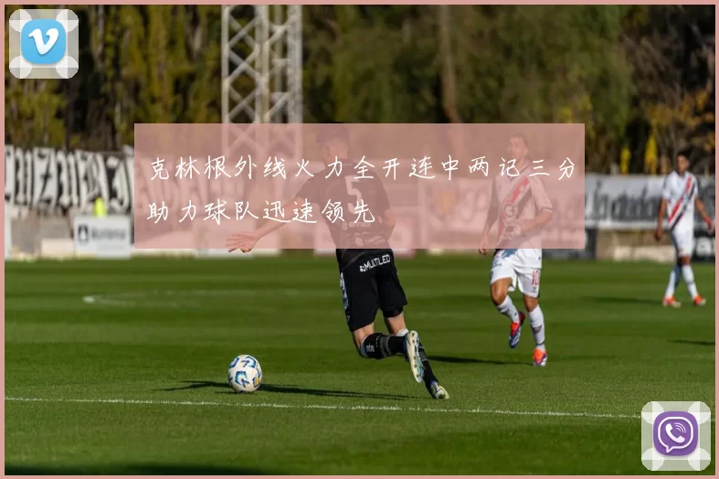 克林根外线火力全开连中两记三分助力球队迅速领先