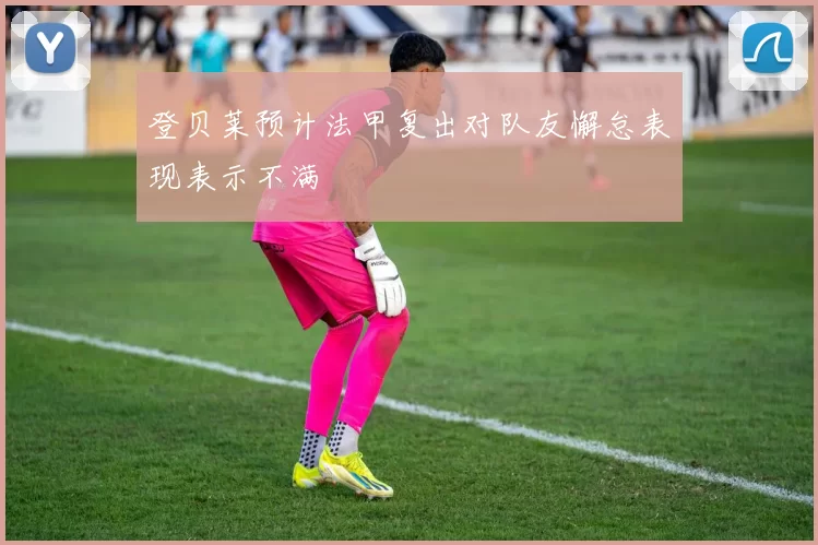 登贝莱预计法甲复出对队友懈怠表现表示不满